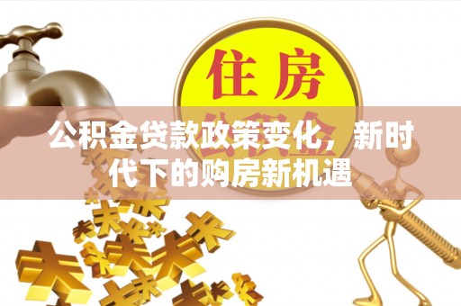 仁化公积金贷款政策变化，新时代下的购房新机遇
