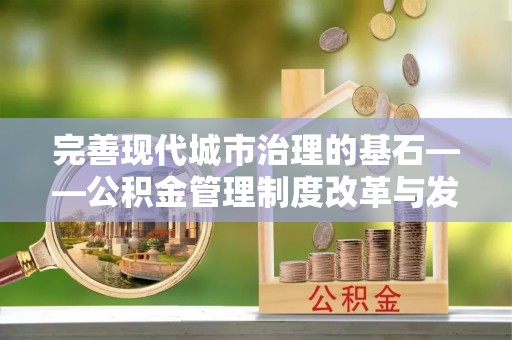仁化完善现代城市治理的基石——公积金管理制度改革与发展