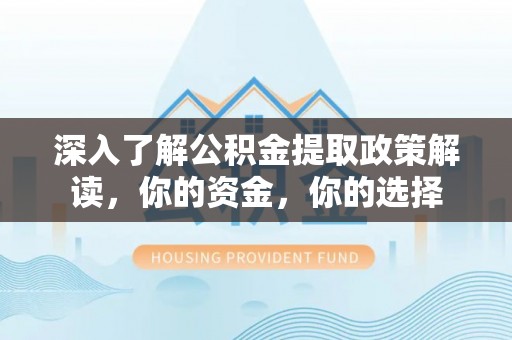 仁化深入了解公积金提取政策解读，你的资金，你的选择