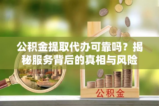 仁化公积金提取代办可靠吗？揭秘服务背后的真相与风险