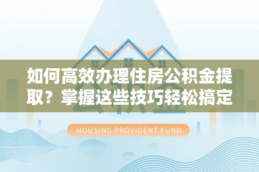 仁化如何高效办理住房公积金提取？掌握这些技巧轻松搞定