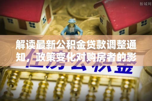 仁化解读最新公积金贷款调整通知，政策变化对购房者的影响