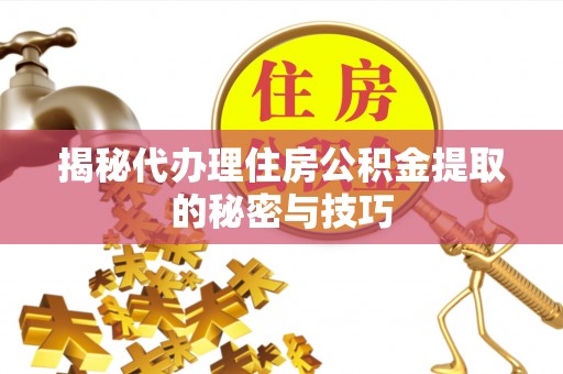 仁化揭秘代办理住房公积金提取的秘密与技巧