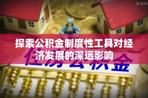 仁化探索公积金制度性工具对经济发展的深远影响