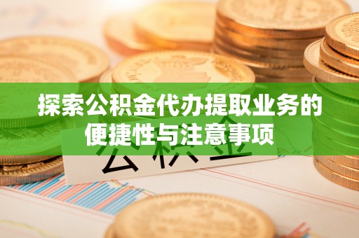 仁化探索公积金代办提取业务的便捷性与注意事项
