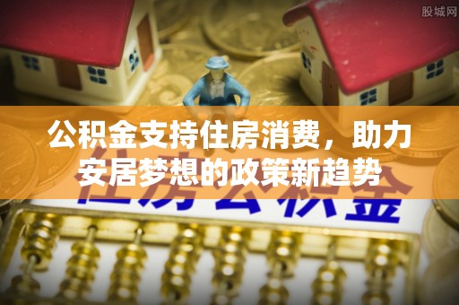 仁化公积金支持住房消费，助力安居梦想的政策新趋势