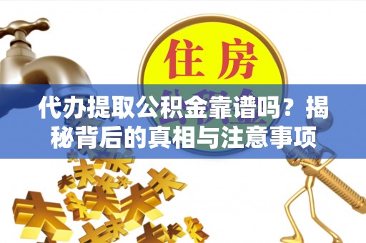 仁化代办提取公积金靠谱吗？揭秘背后的真相与注意事项