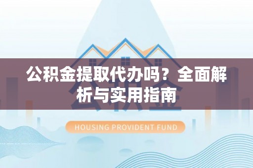 仁化公积金提取代办吗？全面解析与实用指南