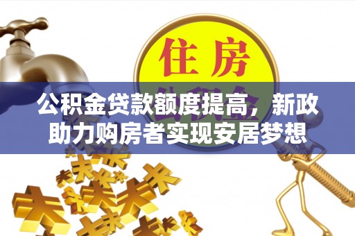 仁化公积金贷款额度提高，新政助力购房者实现安居梦想