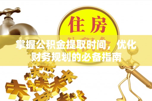 仁化掌握公积金提取时间，优化财务规划的必备指南