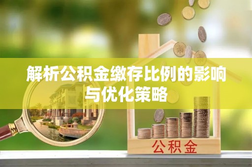 仁化解析公积金缴存比例的影响与优化策略
