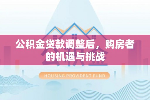 仁化公积金贷款调整后，购房者的机遇与挑战
