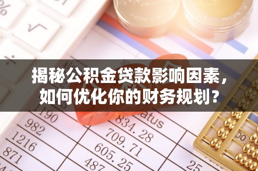 仁化揭秘公积金贷款影响因素，如何优化你的财务规划？