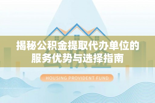 仁化揭秘公积金提取代办单位的服务优势与选择指南