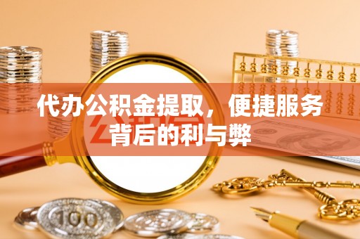 仁化代办公积金提取，便捷服务背后的利与弊