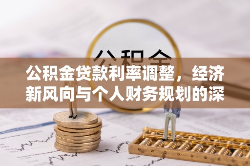 仁化公积金贷款利率调整，经济新风向与个人财务规划的深远影响