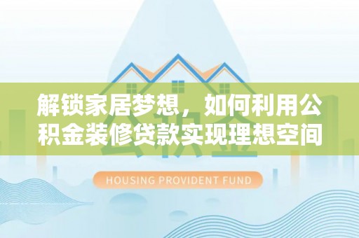 仁化解锁家居梦想，如何利用公积金装修贷款实现理想空间