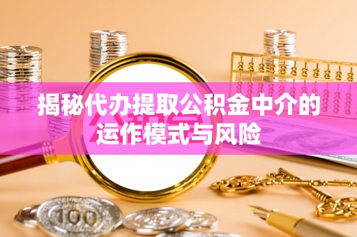 仁化揭秘代办提取公积金中介的运作模式与风险