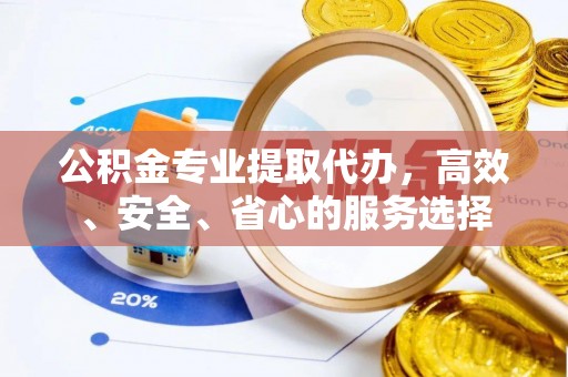仁化公积金专业提取代办，高效、安全、省心的服务选择