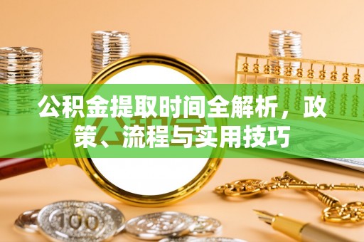 仁化公积金提取时间全解析，政策、流程与实用技巧