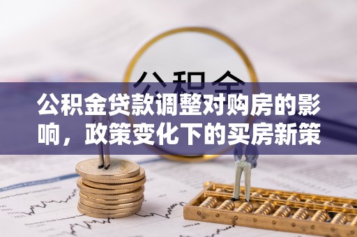 仁化公积金贷款调整对购房的影响，政策变化下的买房新策略