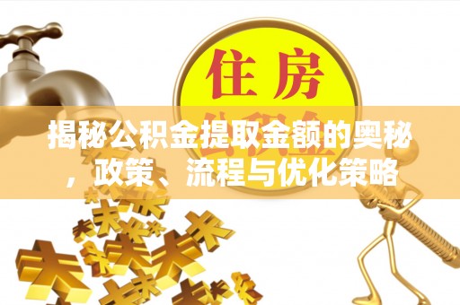 仁化揭秘公积金提取金额的奥秘，政策、流程与优化策略