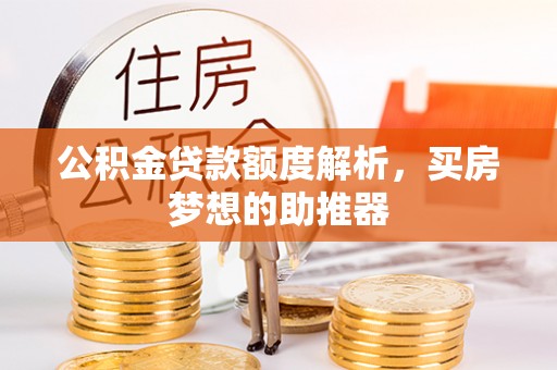 仁化公积金贷款额度解析，买房梦想的助推器
