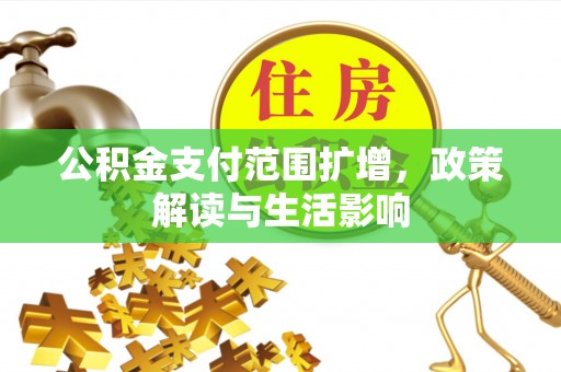 仁化公积金支付范围扩增，政策解读与生活影响