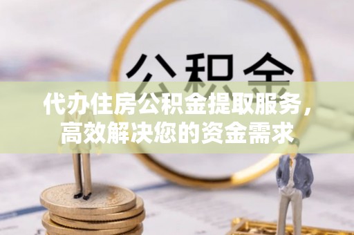 仁化代办住房公积金提取服务，高效解决您的资金需求