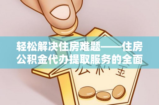 仁化轻松解决住房难题——住房公积金代办提取服务的全面解析与实用指南