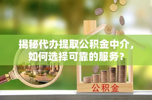 仁化揭秘代办提取公积金中介，如何选择可靠的服务？