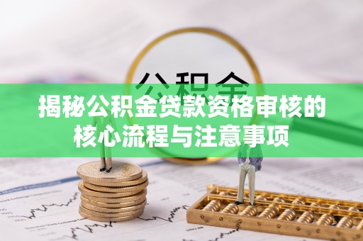 仁化揭秘公积金贷款资格审核的核心流程与注意事项