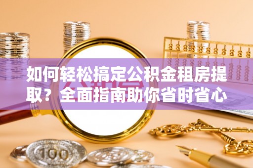 仁化如何轻松搞定公积金租房提取？全面指南助你省时省心