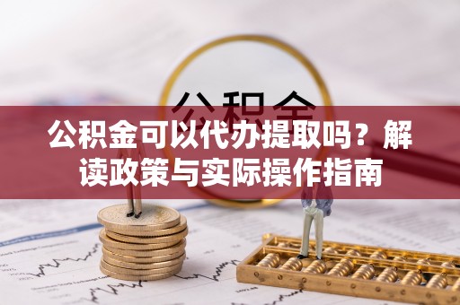 仁化公积金可以代办提取吗？解读政策与实际操作指南
