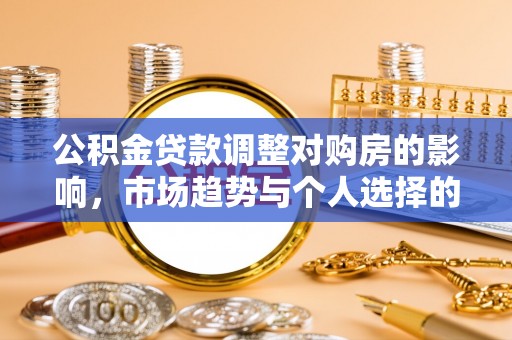 仁化公积金贷款调整对购房的影响，市场趋势与个人选择的深度解析