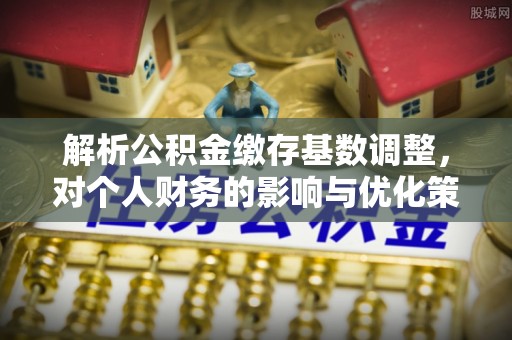 仁化解析公积金缴存基数调整，对个人财务的影响与优化策略