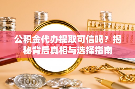 仁化公积金代办提取可信吗？揭秘背后真相与选择指南