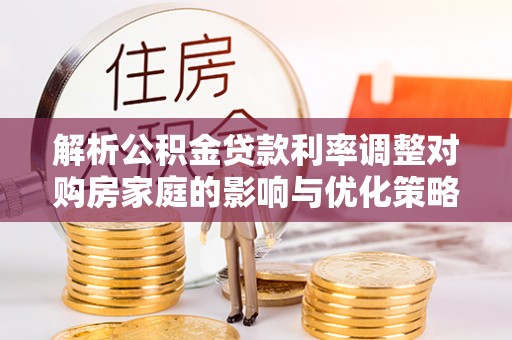 仁化解析公积金贷款利率调整对购房家庭的影响与优化策略