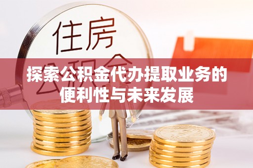 仁化探索公积金代办提取业务的便利性与未来发展