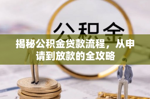 仁化揭秘公积金贷款流程，从申请到放款的全攻略