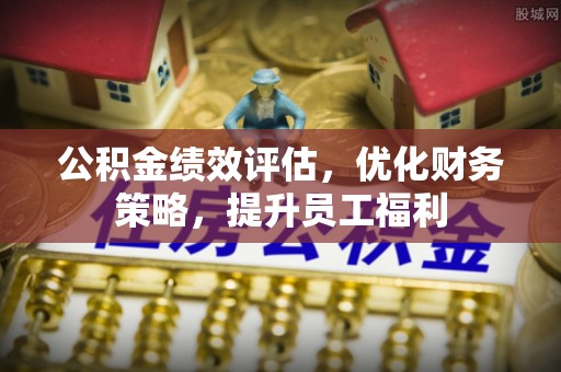 仁化公积金绩效评估，优化财务策略，提升员工福利