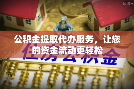 仁化公积金提取代办服务，让您的资金流动更轻松