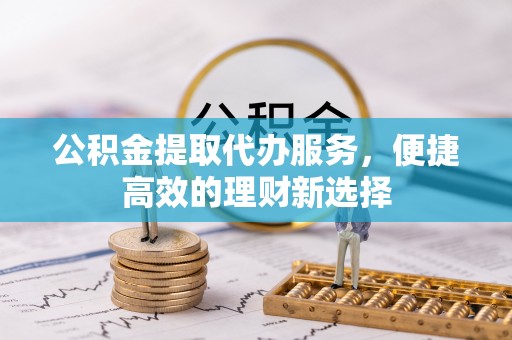 仁化公积金提取代办服务，便捷高效的理财新选择