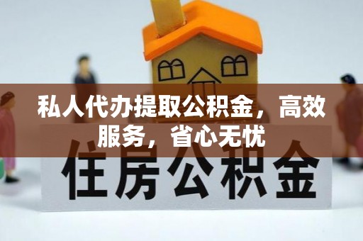 仁化私人代办提取公积金，高效服务，省心无忧