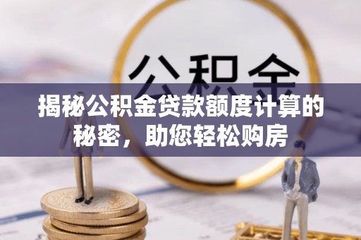 仁化揭秘公积金贷款额度计算的秘密，助您轻松购房