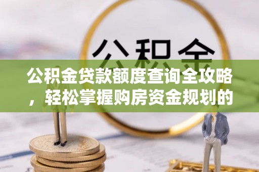 仁化公积金贷款额度查询全攻略，轻松掌握购房资金规划的关键