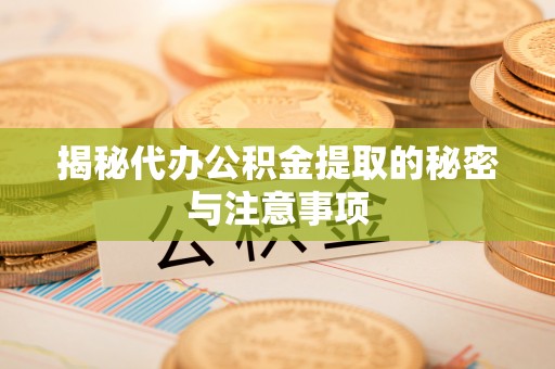 仁化揭秘代办公积金提取的秘密与注意事项