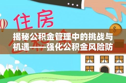 仁化揭秘公积金管理中的挑战与机遇——强化公积金风险防控的多维策略