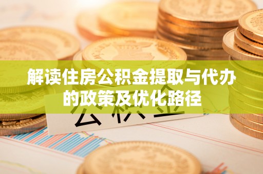 仁化解读住房公积金提取与代办的政策及优化路径