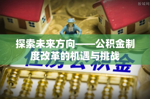 仁化探索未来方向——公积金制度改革的机遇与挑战